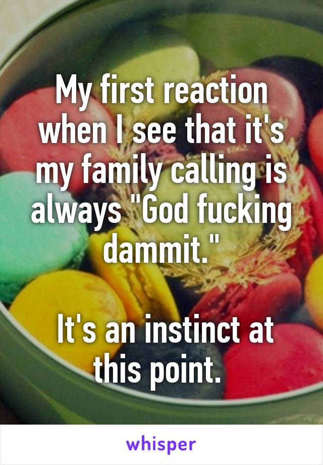 My first reaction when I see that it's my family calling is always "God fucking dammit."

 It's an instinct at this point. 