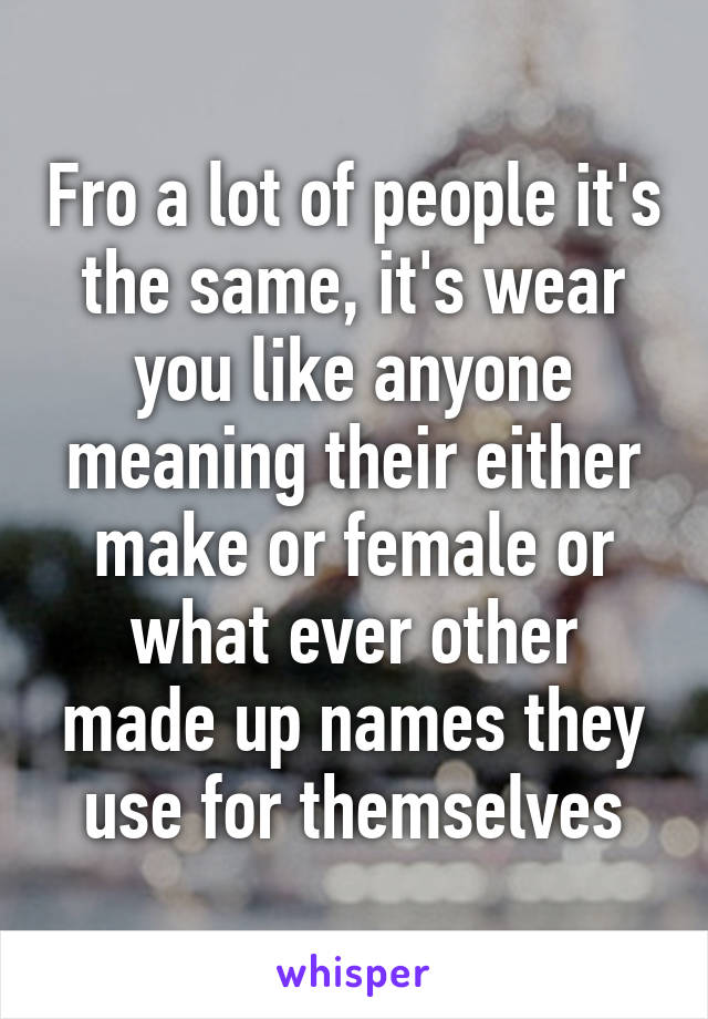 Fro a lot of people it's the same, it's wear you like anyone meaning their either make or female or what ever other made up names they use for themselves