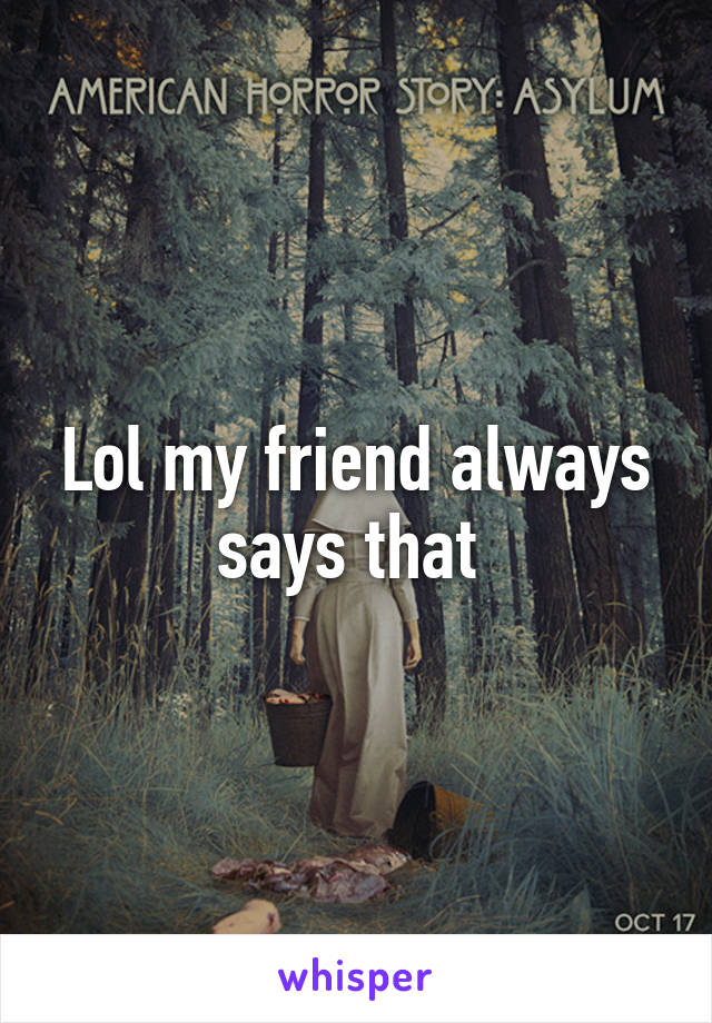 Lol my friend always says that 