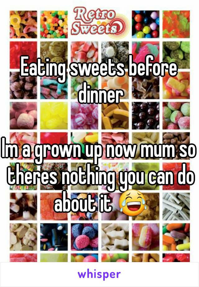 Eating sweets before dinner

Im a grown up now mum so theres nothing you can do about it 😂