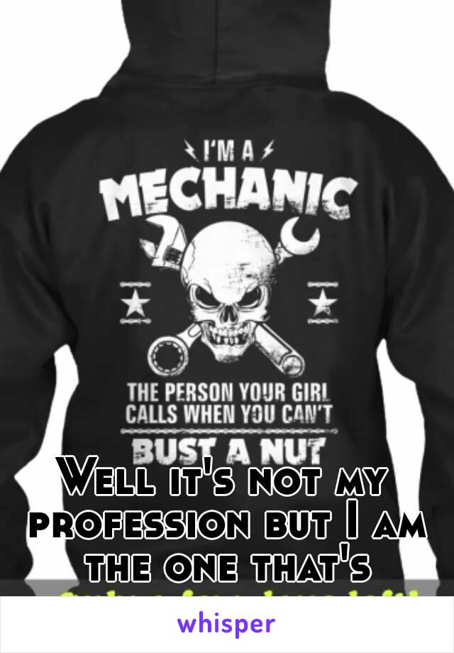 Well it's not my profession but I am the one that's usually called