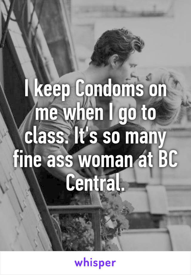 I keep Condoms on me when I go to class. It's so many fine ass woman at BC Central.