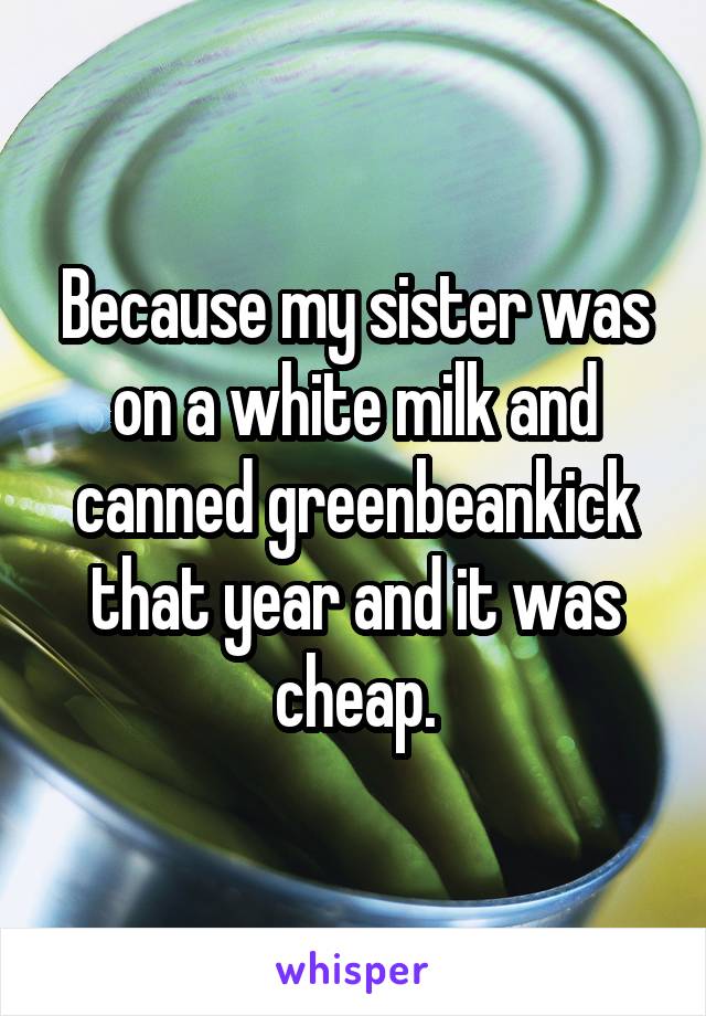 Because my sister was on a white milk and canned greenbeankick that year and it was cheap.