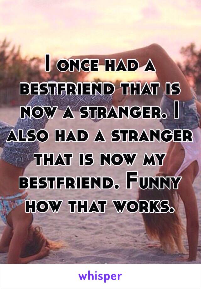I once had a bestfriend that is now a stranger. I also had a stranger that is now my bestfriend. Funny how that works. 