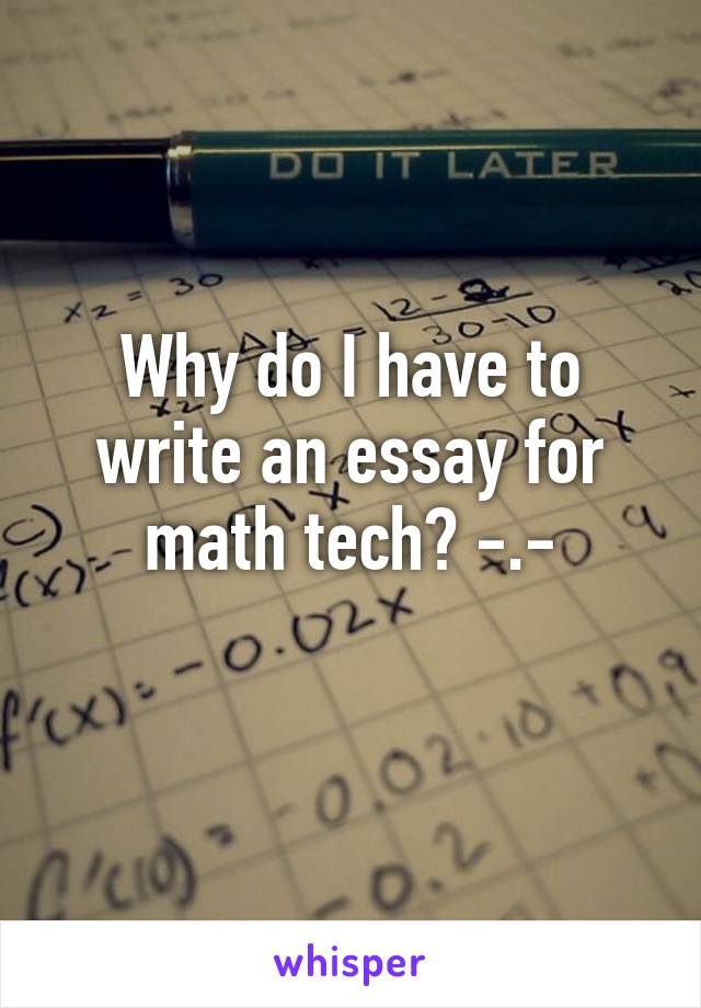 Why do I have to write an essay for math tech? -.-
