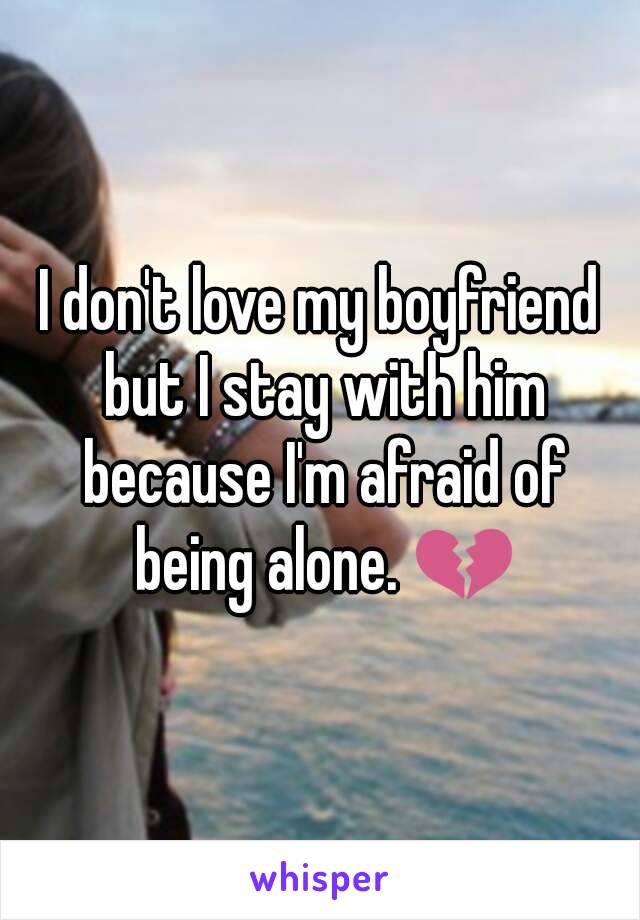 I don't love my boyfriend but I stay with him because I'm afraid of being alone. 💔