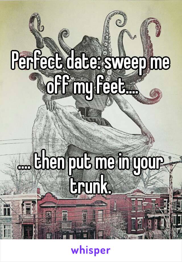 Perfect date: sweep me off my feet....


.... then put me in your trunk. 