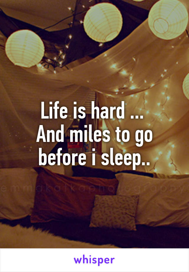 Life is hard ... 
And miles to go before i sleep..