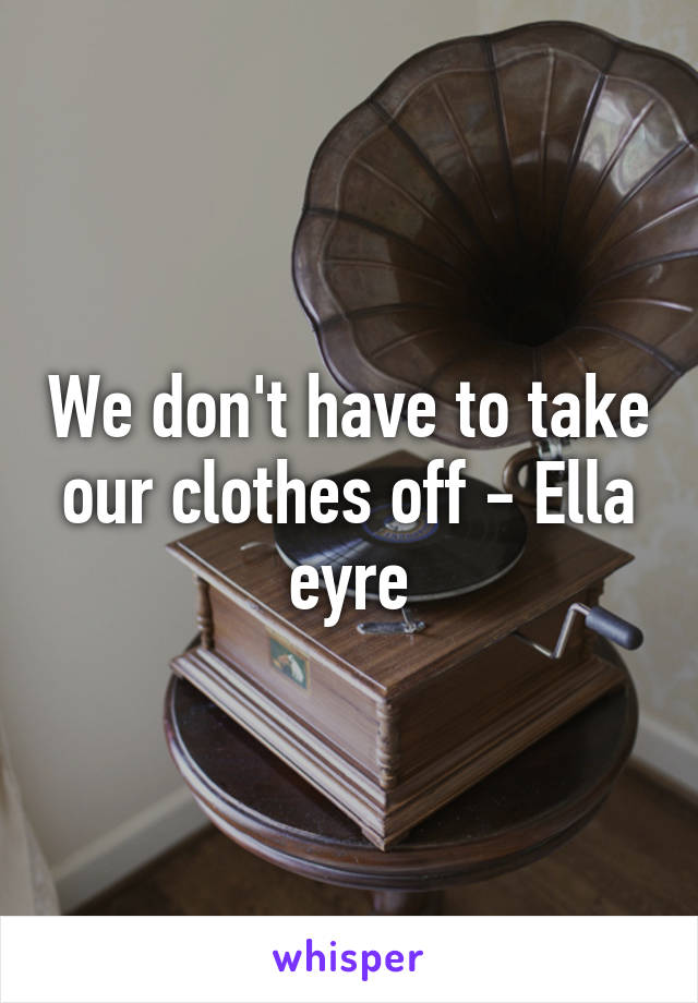 We don't have to take our clothes off - Ella eyre