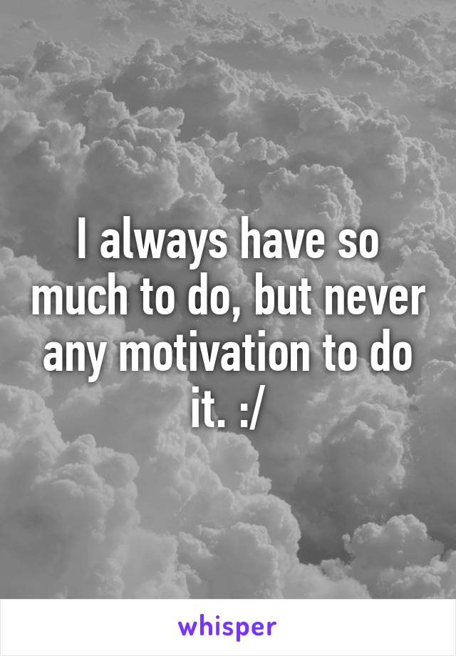 I always have so much to do, but never any motivation to do it. :/