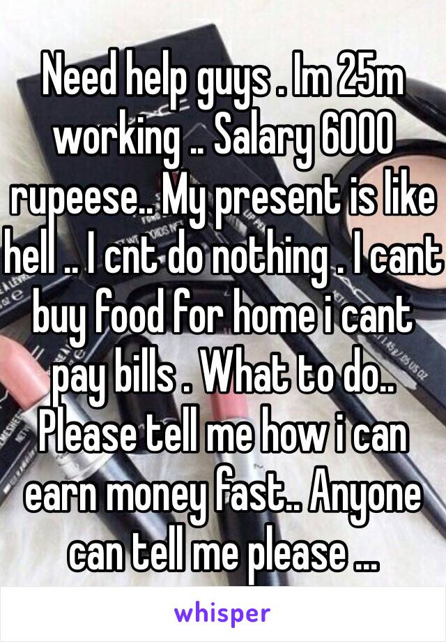 Need help guys . Im 25m working .. Salary 6000 rupeese.. My present is like hell .. I cnt do nothing . I cant buy food for home i cant pay bills . What to do.. Please tell me how i can earn money fast.. Anyone can tell me please ... 