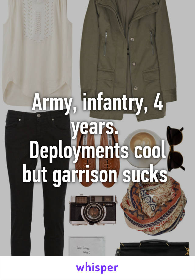 Army, infantry, 4 years. 
Deployments cool but garrison sucks 