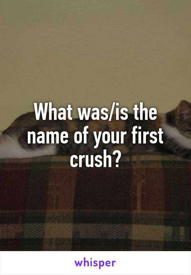 What was/is the name of your first crush?