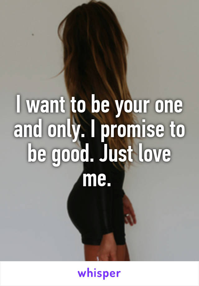 I want to be your one and only. I promise to be good. Just love me. 