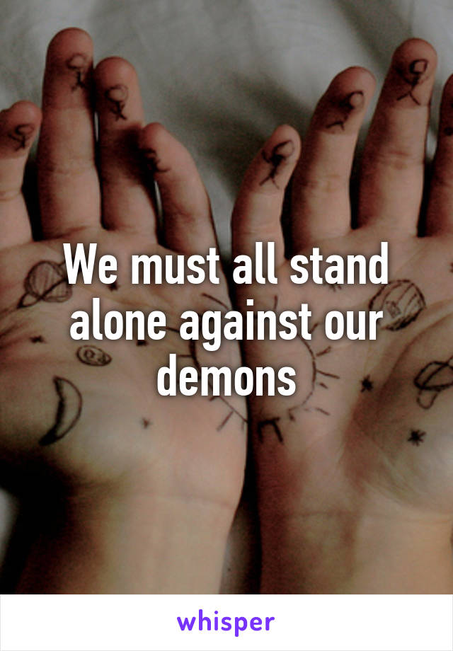 We must all stand alone against our demons