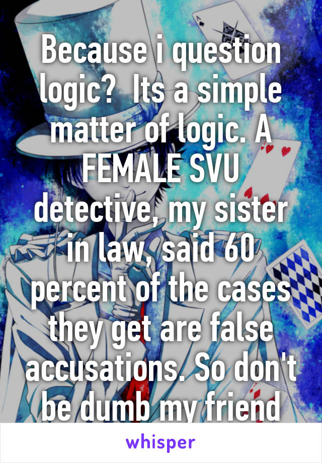 Because i question logic?  Its a simple matter of logic. A FEMALE SVU detective, my sister in law, said 60 percent of the cases they get are false accusations. So don't be dumb my friend