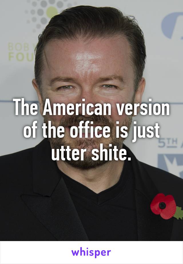 The American version of the office is just utter shite.