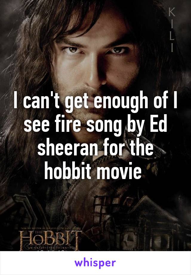 I can't get enough of I see fire song by Ed sheeran for the hobbit movie 