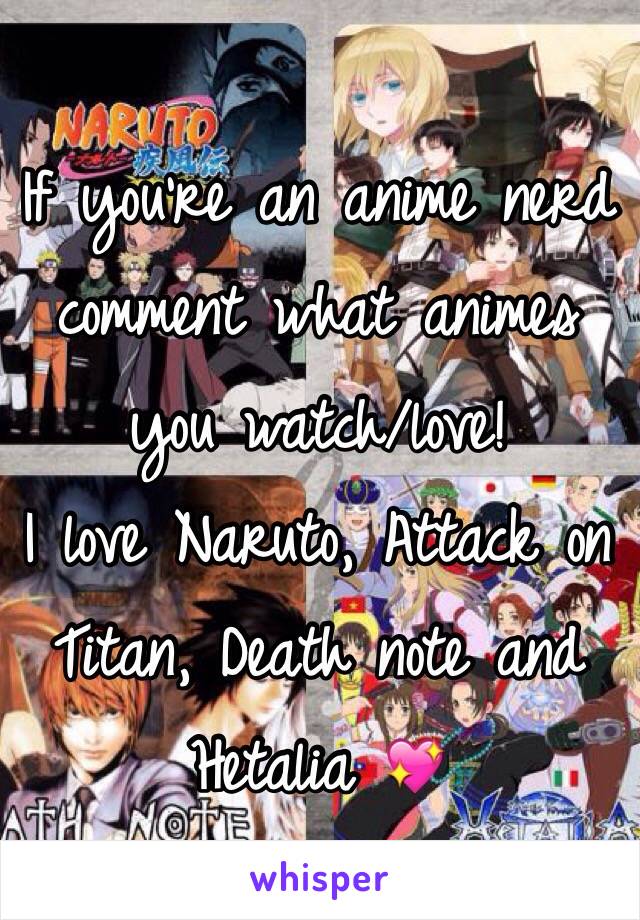 If you're an anime nerd comment what animes you watch/love!
I love Naruto, Attack on Titan, Death note and Hetalia 💖