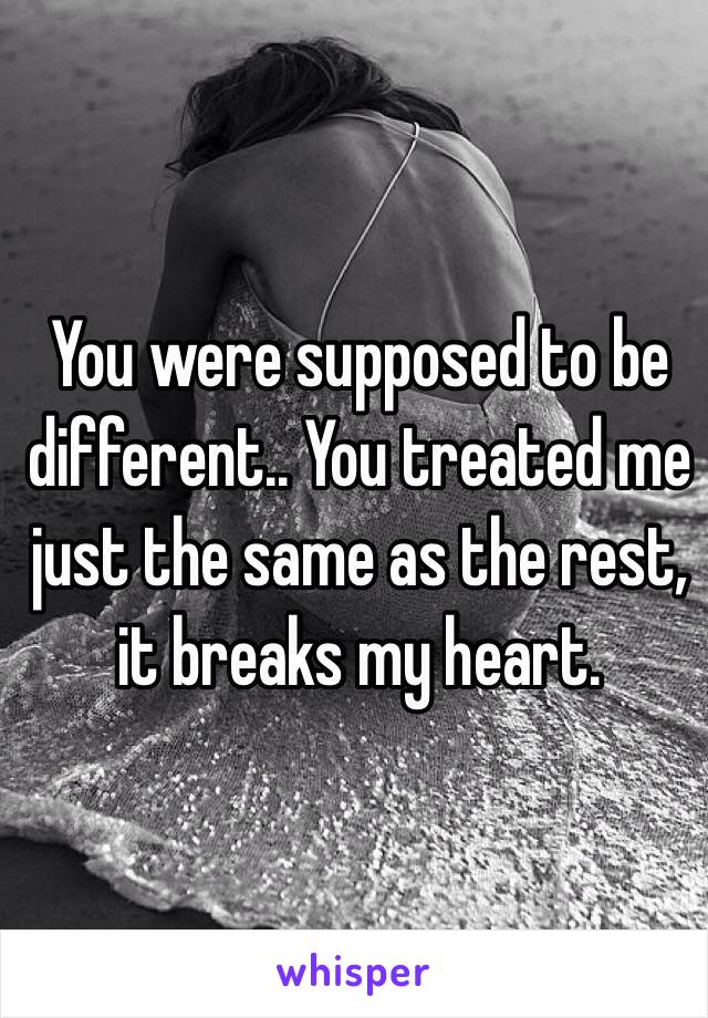 You were supposed to be different.. You treated me just the same as the rest, it breaks my heart.
