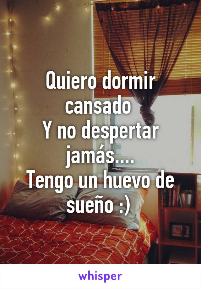 Quiero dormir cansado 
Y no despertar jamás....
Tengo un huevo de sueño :) 