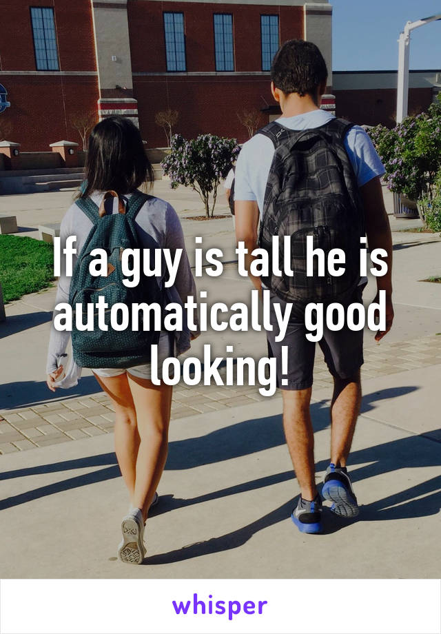 If a guy is tall he is automatically good looking!