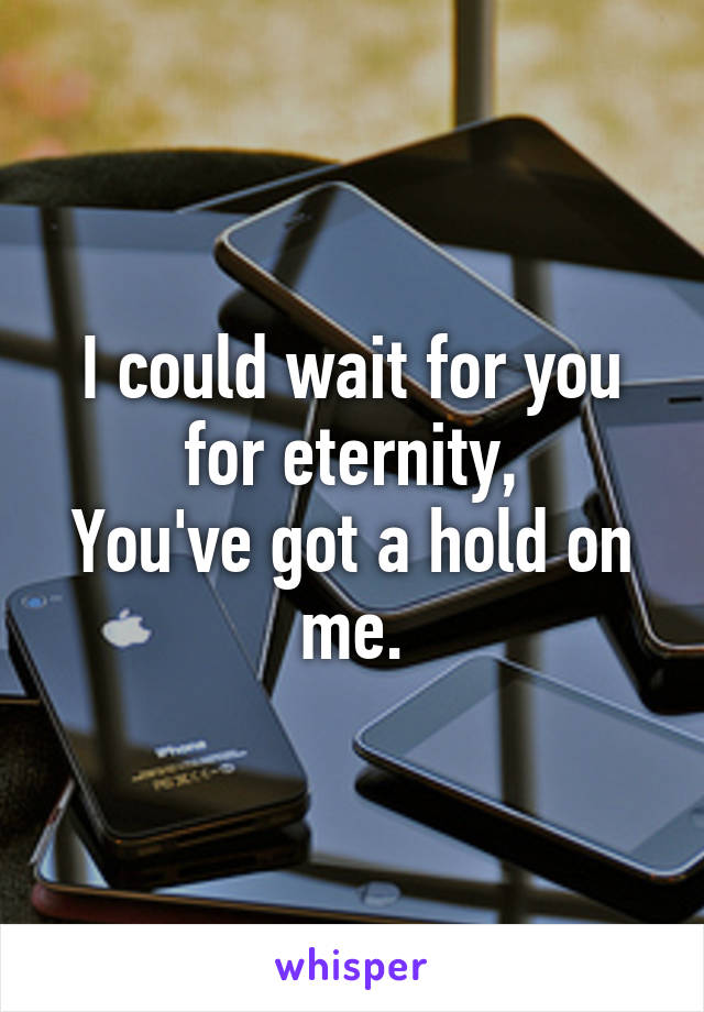 I could wait for you for eternity,
You've got a hold on me.