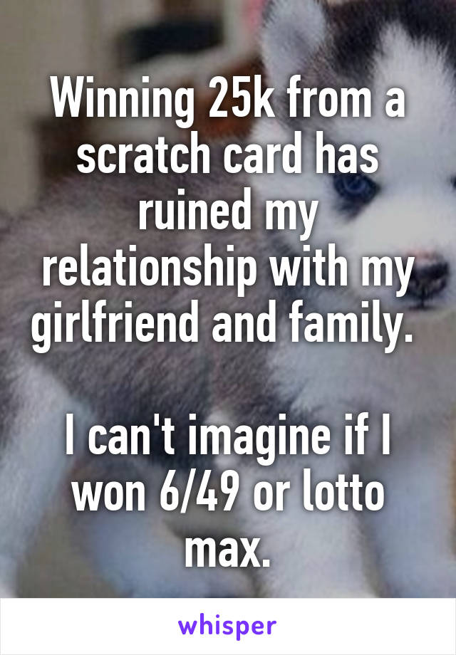 Winning 25k from a scratch card has ruined my relationship with my girlfriend and family. 

I can't imagine if I won 6/49 or lotto max.