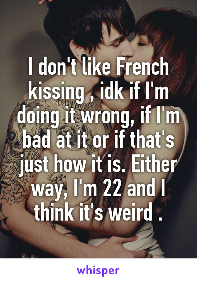 I don't like French kissing , idk if I'm doing it wrong, if I'm bad at it or if that's just how it is. Either way, I'm 22 and I think it's weird .