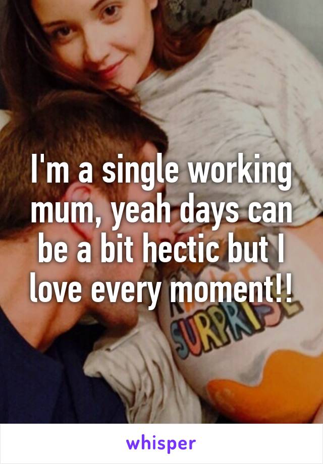 I'm a single working mum, yeah days can be a bit hectic but I love every moment!!