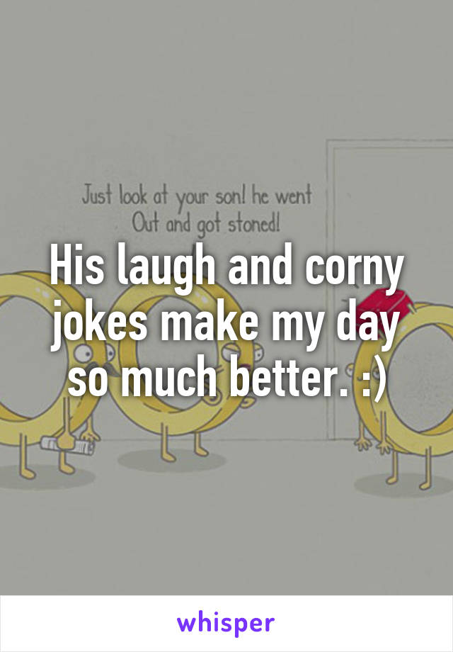 His laugh and corny jokes make my day so much better. :)