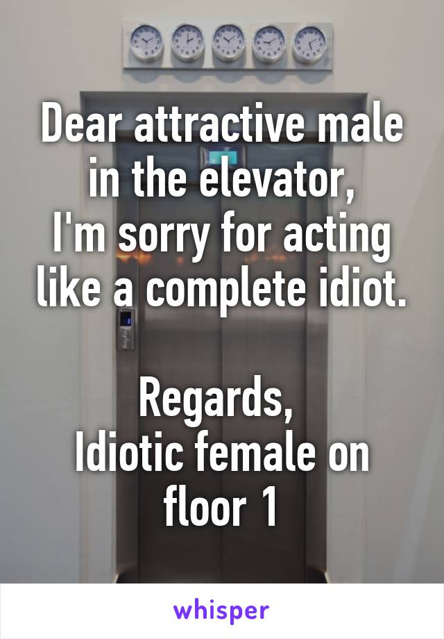 Dear attractive male in the elevator,
I'm sorry for acting like a complete idiot.

Regards, 
Idiotic female on floor 1