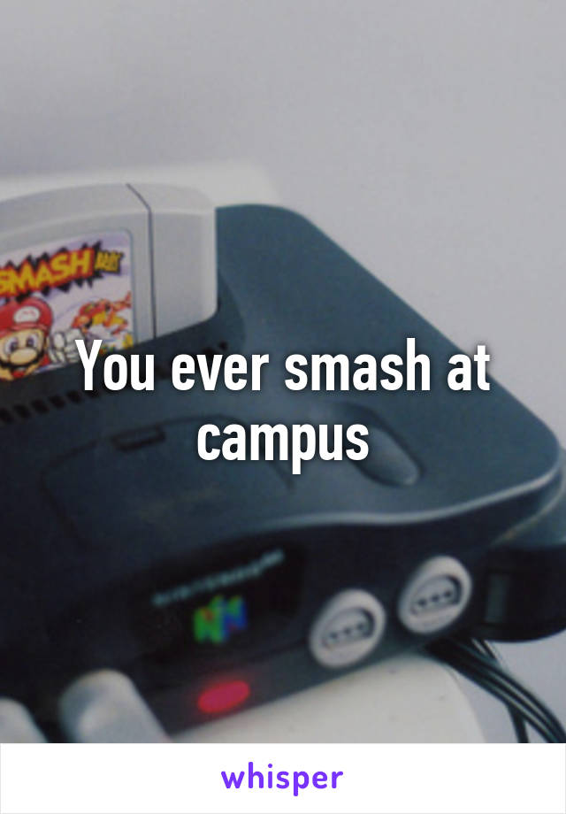 You ever smash at campus