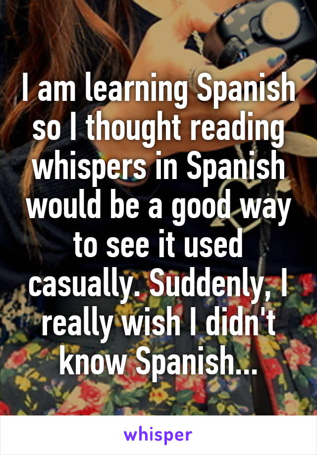 I am learning Spanish so I thought reading whispers in Spanish would be a good way to see it used casually. Suddenly, I really wish I didn't know Spanish...