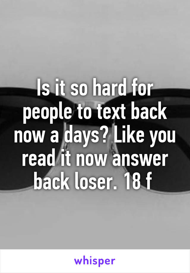 Is it so hard for people to text back now a days? Like you read it now answer back loser. 18 f 