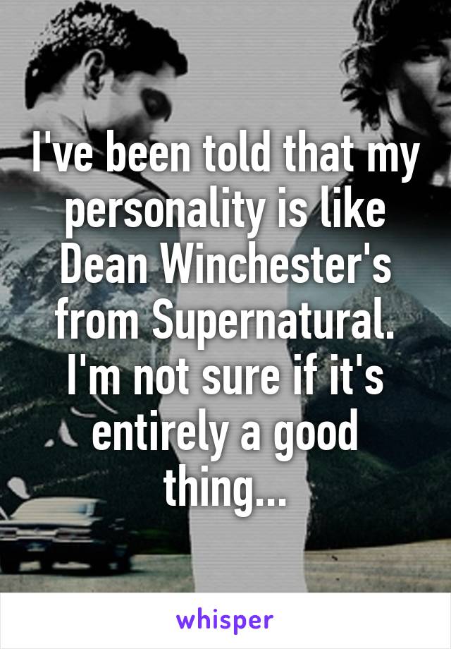 I've been told that my personality is like Dean Winchester's from Supernatural.
I'm not sure if it's entirely a good thing...