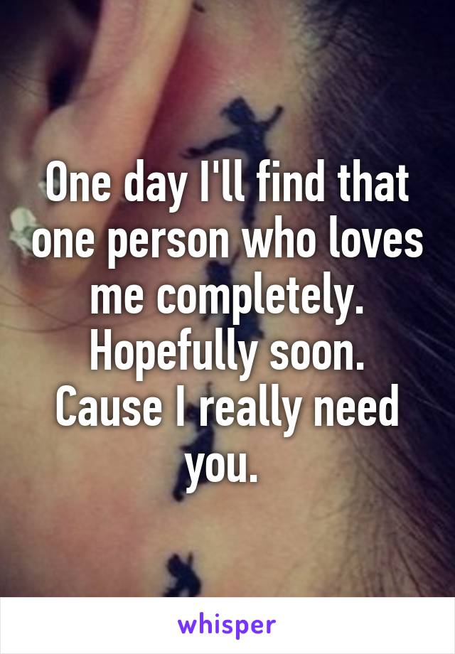 One day I'll find that one person who loves me completely.
Hopefully soon. Cause I really need you. 