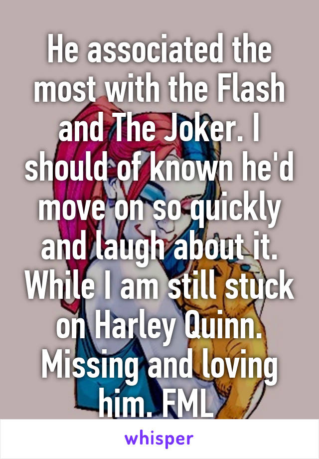 He associated the most with the Flash and The Joker. I should of known he'd move on so quickly and laugh about it. While I am still stuck on Harley Quinn. Missing and loving him. FML 