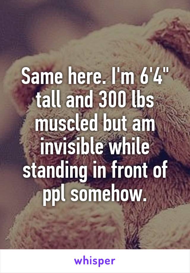 Same here. I'm 6'4" tall and 300 lbs muscled but am invisible while standing in front of ppl somehow.