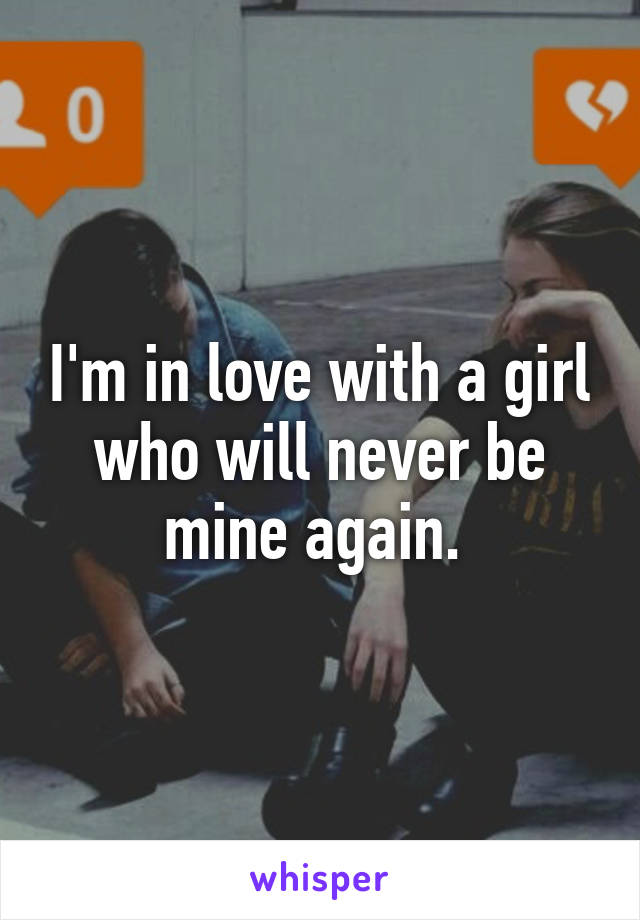 I'm in love with a girl who will never be mine again. 