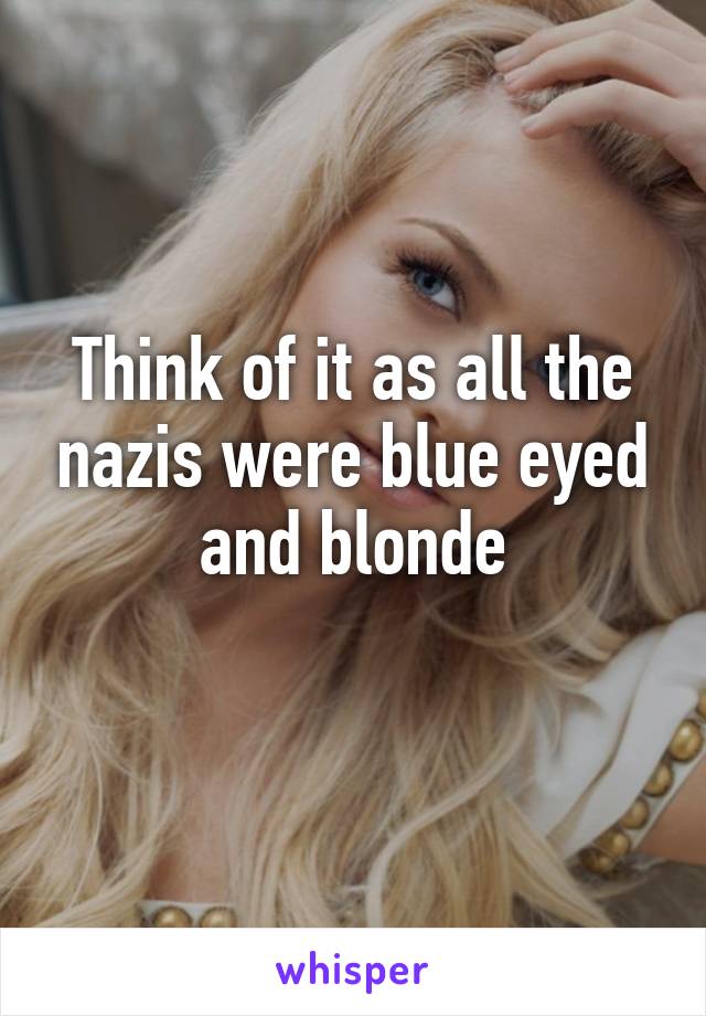 Think of it as all the nazis were blue eyed and blonde
