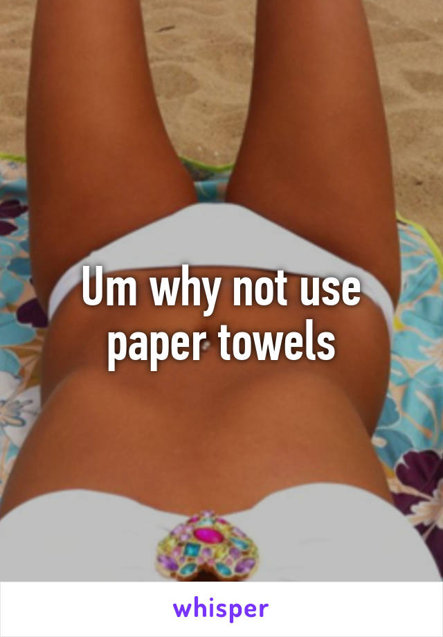 Um why not use paper towels