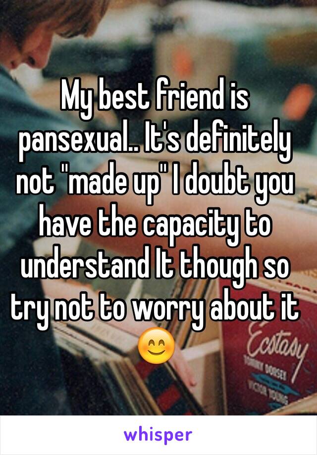 My best friend is pansexual.. It's definitely not "made up" I doubt you have the capacity to understand It though so try not to worry about it 😊