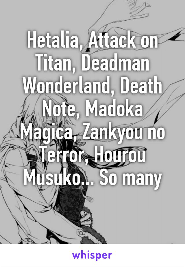 Hetalia, Attack on Titan, Deadman Wonderland, Death Note, Madoka Magica, Zankyou no Terror, Hourou Musuko... So many

