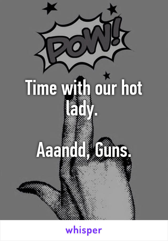 Time with our hot lady. 

Aaandd, Guns.