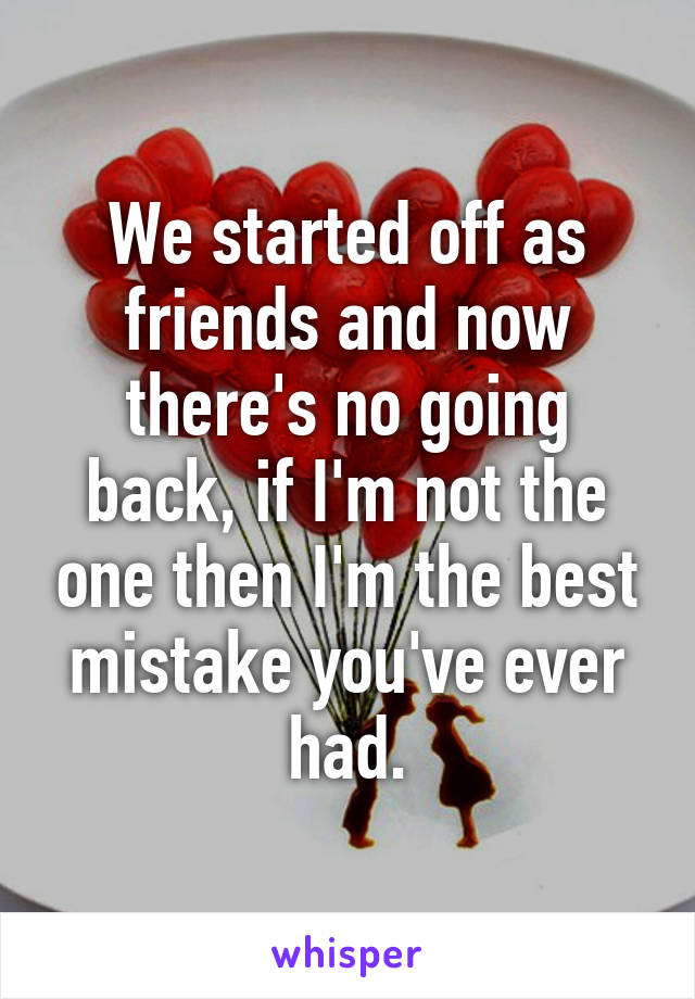 We started off as friends and now there's no going back, if I'm not the one then I'm the best mistake you've ever had.