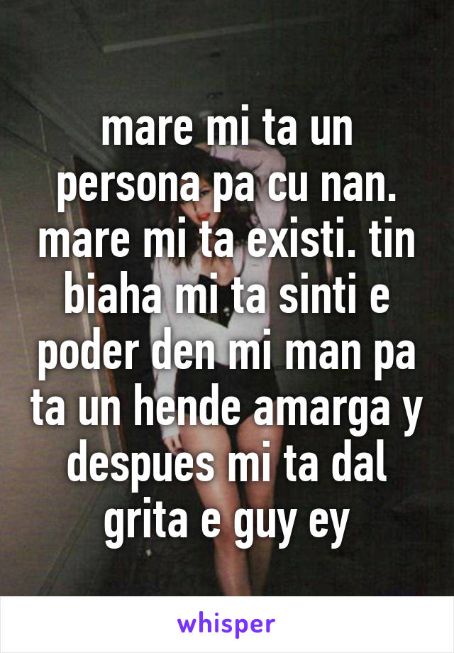 mare mi ta un persona pa cu nan. mare mi ta existi. tin biaha mi ta sinti e poder den mi man pa ta un hende amarga y despues mi ta dal grita e guy ey