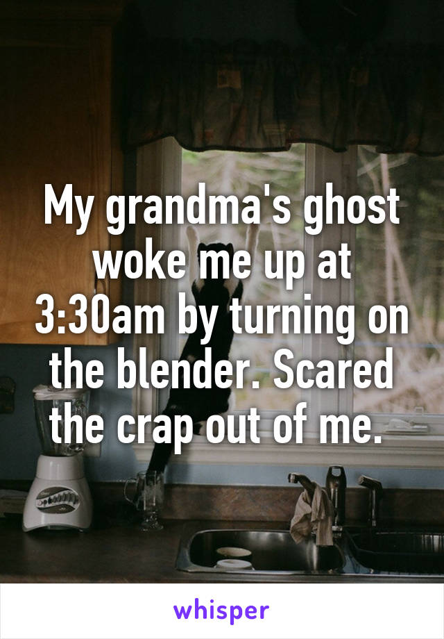 My grandma's ghost woke me up at 3:30am by turning on the blender. Scared the crap out of me. 