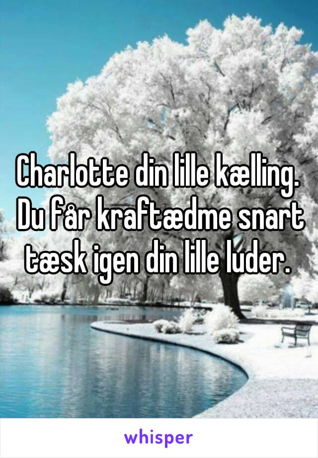 Charlotte din lille kælling. Du får kraftædme snart tæsk igen din lille luder. 