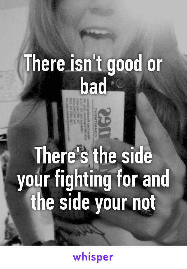 There isn't good or bad


There's the side your fighting for and the side your not